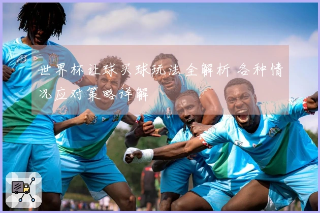 世界杯让球买球玩法全解析 各种情况应对策略详解