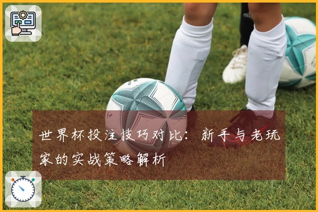 世界杯投注技巧对比：新手与老玩家的实战策略解析
