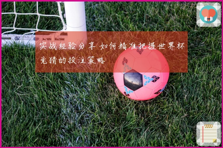 实战经验分享 如何精准把握世界杯竞猜的投注策略