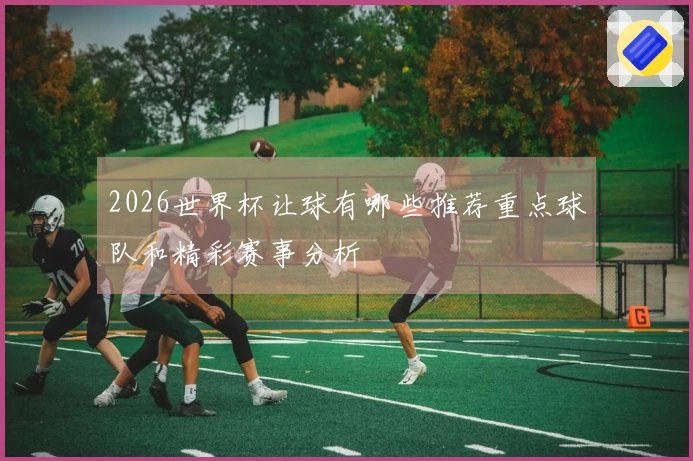 2026世界杯让球有哪些推荐重点球队和精彩赛事分析