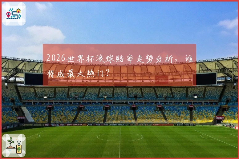 2026世界杯滚球赔率走势分析，谁将成最大热门？