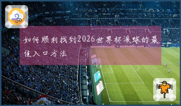 如何顺利找到2026世界杯滚球的最佳入口方法