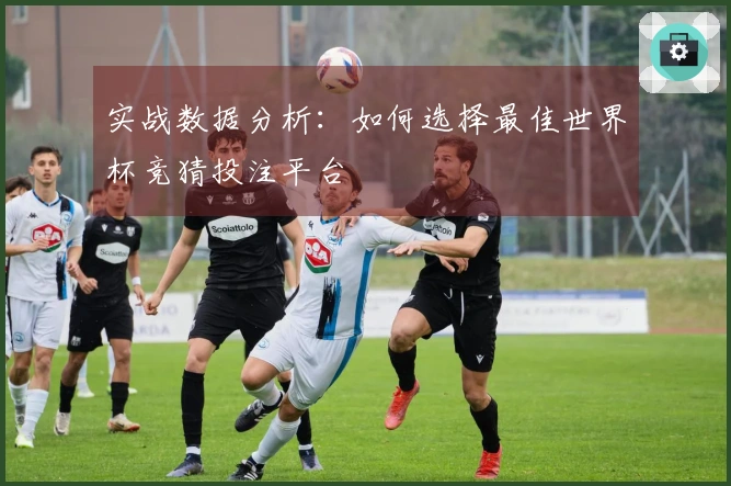 实战数据分析：如何选择最佳世界杯竞猜投注平台