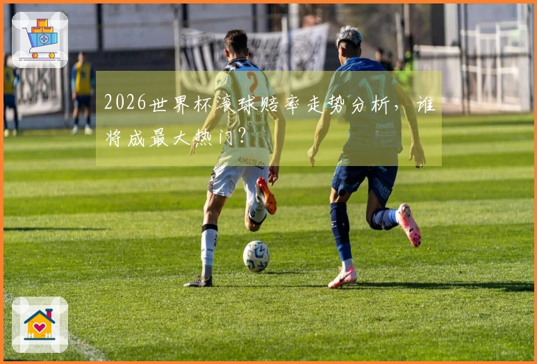2026世界杯滚球赔率走势分析，谁将成最大热门？